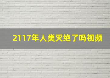 2117年人类灭绝了吗视频