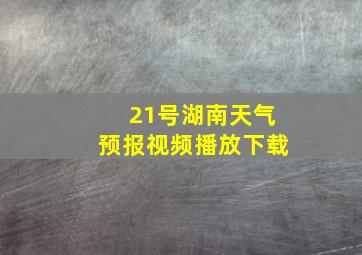 21号湖南天气预报视频播放下载