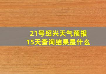 21号绍兴天气预报15天查询结果是什么