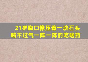 21岁胸口像压着一块石头喘不过气一阵一阵的吃啥药