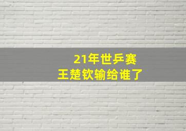 21年世乒赛王楚钦输给谁了