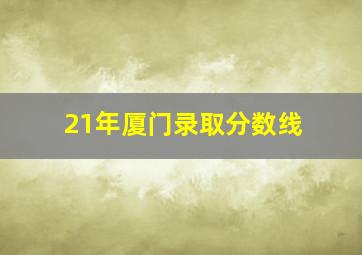 21年厦门录取分数线