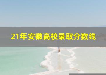 21年安徽高校录取分数线