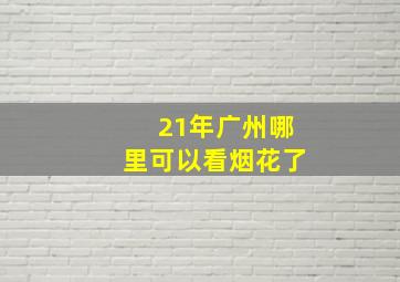 21年广州哪里可以看烟花了