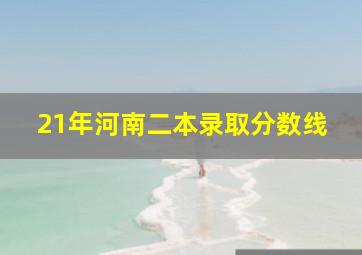 21年河南二本录取分数线