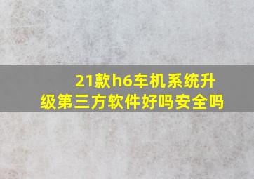 21款h6车机系统升级第三方软件好吗安全吗