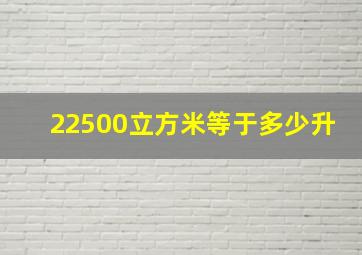 22500立方米等于多少升