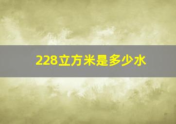 228立方米是多少水