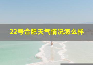 22号合肥天气情况怎么样