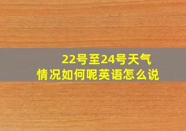 22号至24号天气情况如何呢英语怎么说