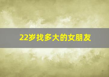 22岁找多大的女朋友