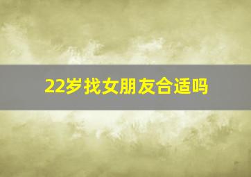 22岁找女朋友合适吗