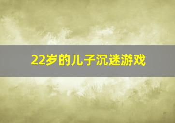 22岁的儿子沉迷游戏