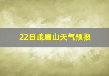 22日峨眉山天气预报