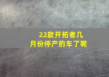 22款开拓者几月份停产的车了呢