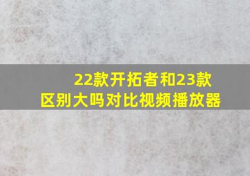 22款开拓者和23款区别大吗对比视频播放器