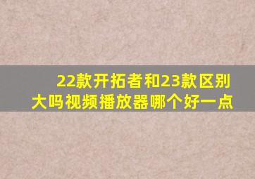 22款开拓者和23款区别大吗视频播放器哪个好一点