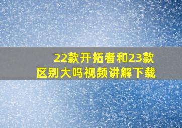 22款开拓者和23款区别大吗视频讲解下载