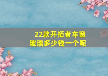 22款开拓者车窗玻璃多少钱一个呢