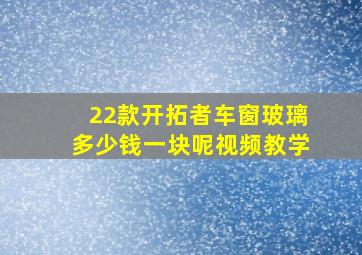 22款开拓者车窗玻璃多少钱一块呢视频教学