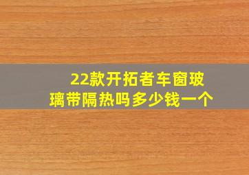 22款开拓者车窗玻璃带隔热吗多少钱一个