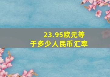 23.95欧元等于多少人民币汇率