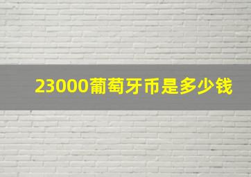 23000葡萄牙币是多少钱