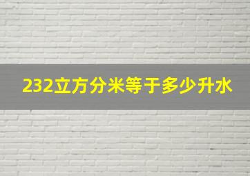 232立方分米等于多少升水