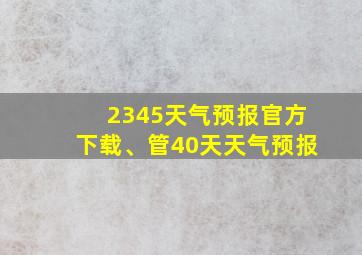 2345天气预报官方下载、管40天天气预报