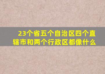 23个省五个自治区四个直辖市和两个行政区都像什么