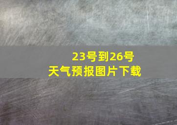 23号到26号天气预报图片下载