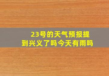 23号的天气预报提到兴义了吗今天有雨吗