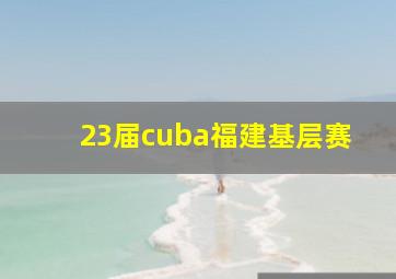 23届cuba福建基层赛