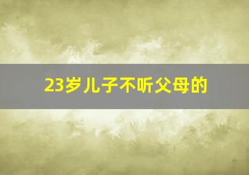 23岁儿子不听父母的