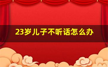 23岁儿子不听话怎么办