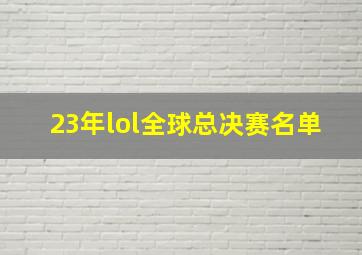 23年lol全球总决赛名单