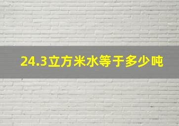 24.3立方米水等于多少吨