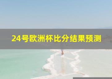 24号欧洲杯比分结果预测