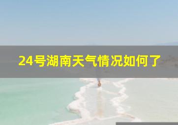 24号湖南天气情况如何了