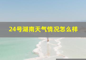 24号湖南天气情况怎么样