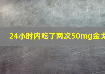 24小时内吃了两次50mg金戈