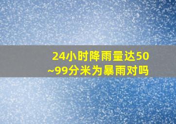 24小时降雨量达50~99分米为暴雨对吗