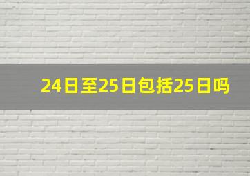 24日至25日包括25日吗