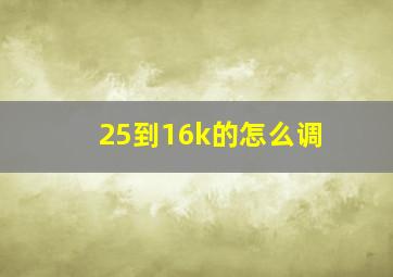 25到16k的怎么调