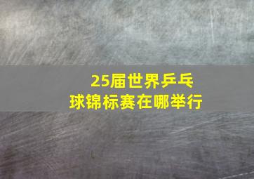 25届世界乒乓球锦标赛在哪举行