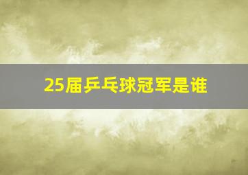 25届乒乓球冠军是谁