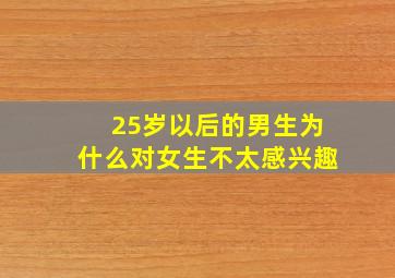 25岁以后的男生为什么对女生不太感兴趣