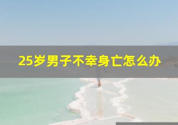 25岁男子不幸身亡怎么办