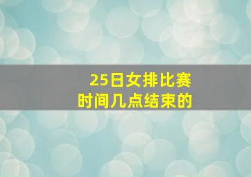 25日女排比赛时间几点结束的