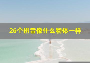 26个拼音像什么物体一样